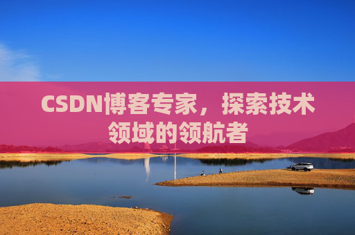 CSDN博客专家,探索技术领域的领航者 CSDN博客专家,探索技术领域的领航者